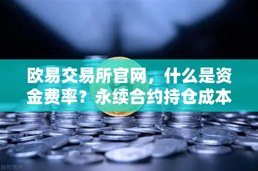 欧易交易所官网，什么是资金费率？永续合约持仓成本计算详解