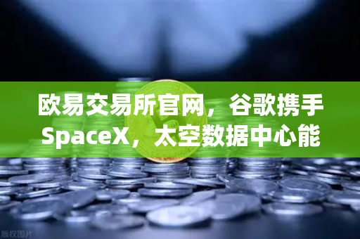 欧易交易所官网，谷歌携手SpaceX，太空数据中心能否改写区块链未来？-第1张图片-欧易交易所