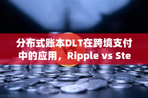 分布式账本DLT在跨境支付中的应用，Ripple vs Stellar—谁更适合未来金融？