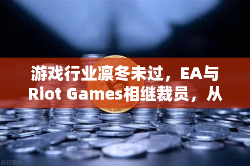 游戏行业凛冬未过，EA与Riot Games相继裁员，从业者何去何从？