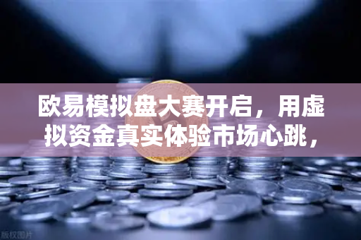 欧易模拟盘大赛开启，用虚拟资金真实体验市场心跳，零成本开启交易进阶之路