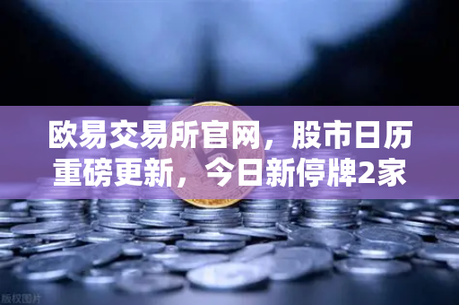 欧易交易所官网，股市日历重磅更新，今日新停牌2家与复牌5家全解析