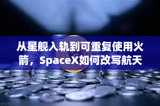 从星舰入轨到可重复使用火箭，SpaceX如何改写航天规则，以及你对欧易交易所的认知可能也需升级