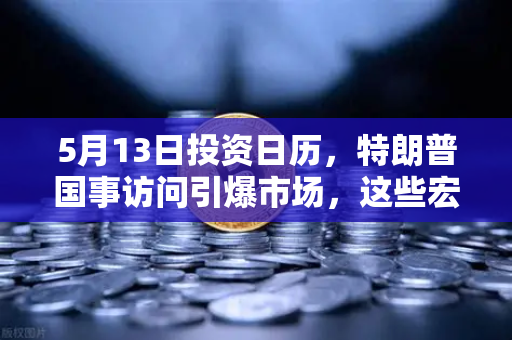 5月13日投资日历，特朗普国事访问引爆市场，这些宏观大事件你必须紧盯