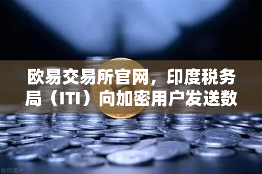 欧易交易所官网，印度税务局（ITI）向加密用户发送数万封欠税通知函，加密税务风暴来袭