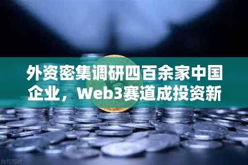 外资密集调研四百余家中国企业，Web3赛道成投资新宠，欧易交易所官网洞察行业新机遇