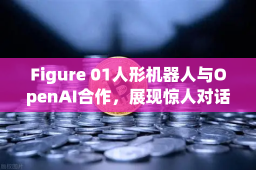 Figure 01人形机器人与OpenAI合作，展现惊人对话能力，人工智能新突破如何影响未来？