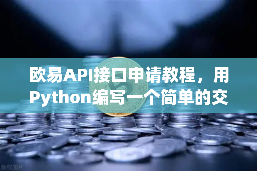 欧易API接口申请教程，用Python编写一个简单的交易脚本，新手也能看懂