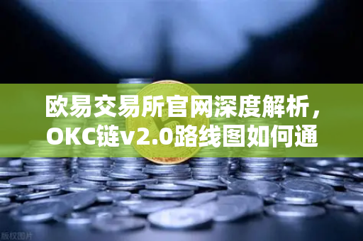 欧易交易所官网深度解析，OKC链v2.0路线图如何通过并行执行重塑性能天花板