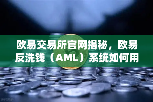 欧易交易所官网揭秘，欧易反洗钱（AML）系统如何用大数据筛查可疑资金链路与黑名单