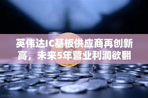 英伟达IC基板供应商再创新高，未来5年营业利润欲翻5倍，投资风口如何把握？