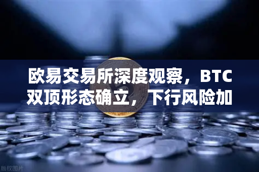 欧易交易所深度观察，BTC双顶形态确立，下行风险加剧如何应对？