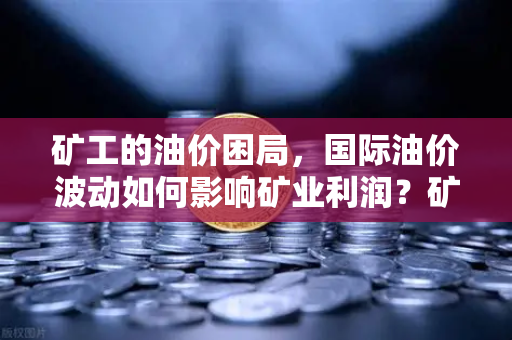 矿工的油价困局，国际油价波动如何影响矿业利润？矿工对冲策略全解析