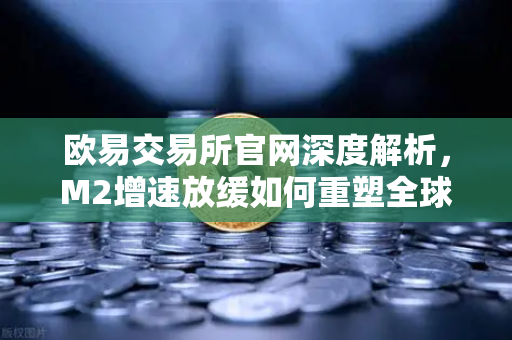 欧易交易所官网深度解析，M2增速放缓如何重塑全球流动性版图？