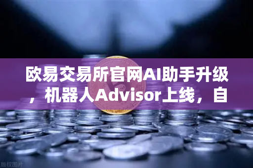 欧易交易所官网AI助手升级，机器人Advisor上线，自然语言问句让交易更智能