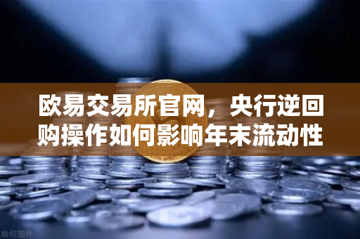 欧易交易所官网，央行逆回购操作如何影响年末流动性？一篇讲透