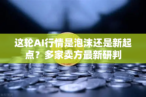这轮AI行情是泡沫还是新起点？多家卖方最新研判