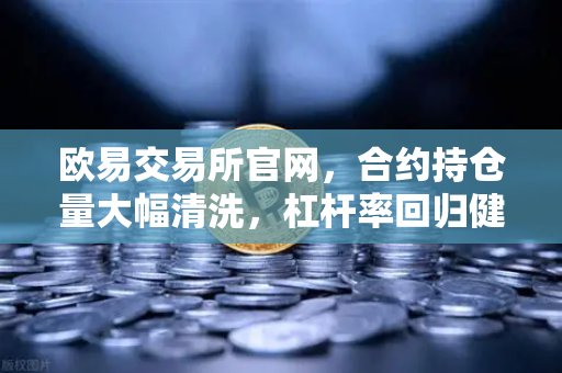 欧易交易所官网，合约持仓量大幅清洗，杠杆率回归健康水平，市场迎来新机遇