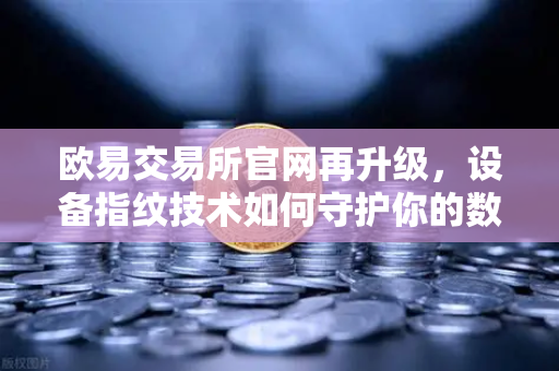 欧易交易所官网再升级，设备指纹技术如何守护你的数字资产安全？