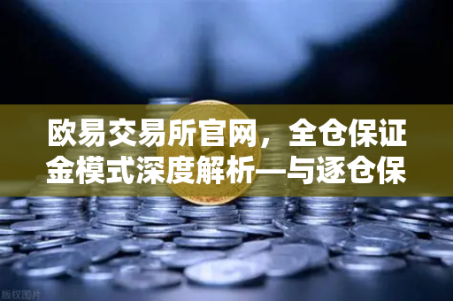 欧易交易所官网，全仓保证金模式深度解析—与逐仓保证金的强平区别全指南