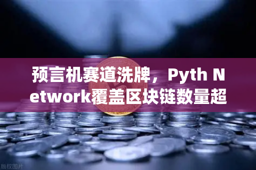 预言机赛道洗牌，Pyth Network覆盖区块链数量超越Chainlink，欧易交易所生态布局加速