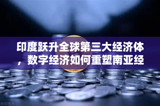 印度跃升全球第三大经济体，数字经济如何重塑南亚经济版图
