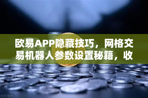 欧易APP隐藏技巧，网格交易机器人参数设置秘籍，收益翻倍不是梦
