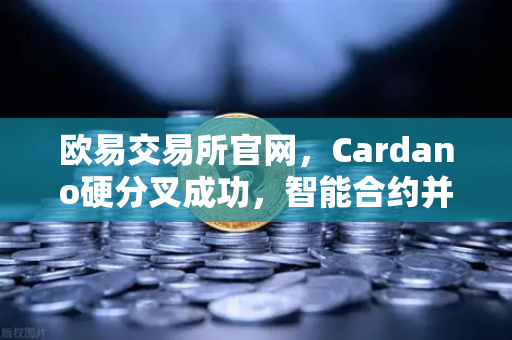 欧易交易所官网，Cardano硬分叉成功，智能合约并行处理性能大幅提升