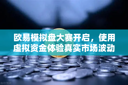 欧易模拟盘大赛开启，使用虚拟资金体验真实市场波动，新手老手都能玩