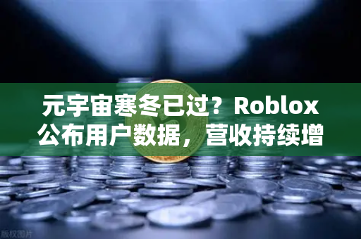 元宇宙寒冬已过？Roblox公布用户数据，营收持续增长，行业迎来新拐点-第1张图片-欧易交易所