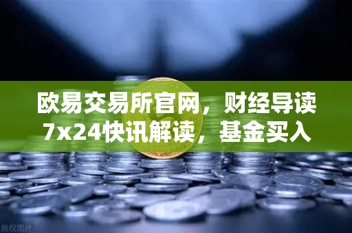 欧易交易所官网，财经导读7x24快讯解读，基金买入费1折起，省就赚的智慧之选