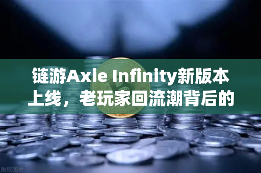 链游Axie Infinity新版本上线，老玩家回流潮背后的真香现象