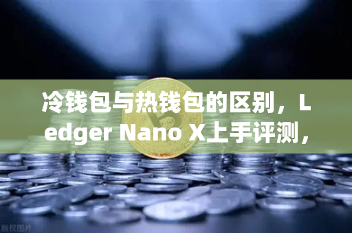 冷钱包与热钱包的区别，Ledger Nano X上手评测，为什么欧易交易所用户都在关注？