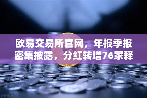 欧易交易所官网，年报季报密集披露，分红转增76家释放积极信号