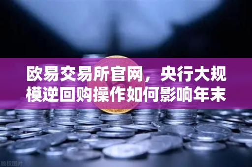 欧易交易所官网，央行大规模逆回购操作如何影响年末流动性？