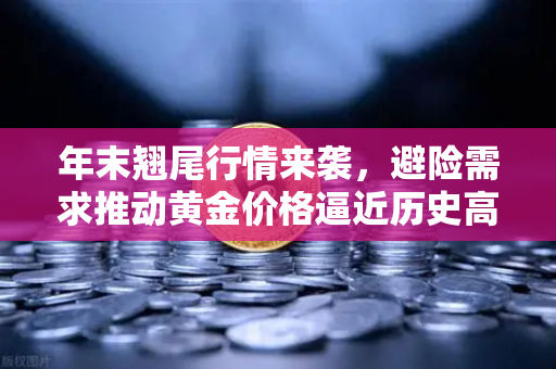 年末翘尾行情来袭，避险需求推动黄金价格逼近历史高点，欧易交易所官网深度解析-第1张图片-欧易交易所