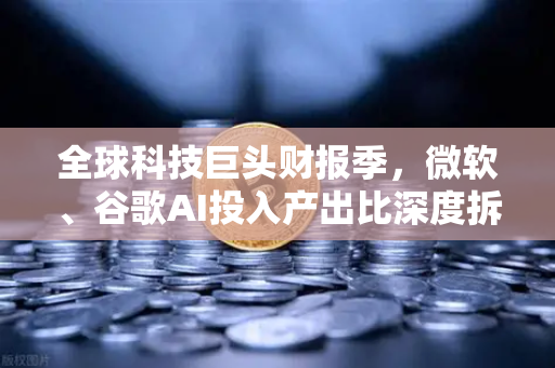 全球科技巨头财报季，微软、谷歌AI投入产出比深度拆解