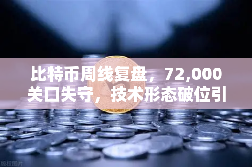 比特币周线复盘，72,000关口失守，技术形态破位引发抛售潮