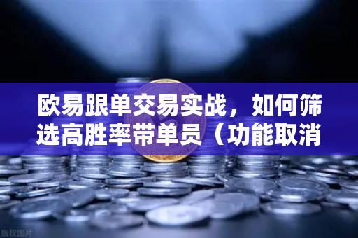 欧易跟单交易实战，如何筛选高胜率带单员（功能取消前回顾）