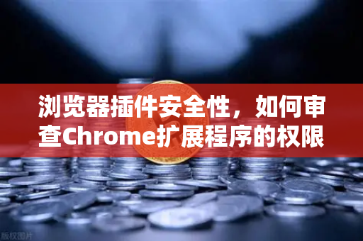 浏览器插件安全性，如何审查Chrome扩展程序的权限？一份给加密货币用户的风险规避指南