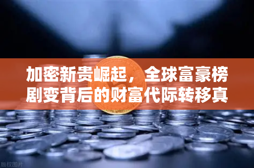 加密新贵崛起，全球富豪榜剧变背后的财富代际转移真相