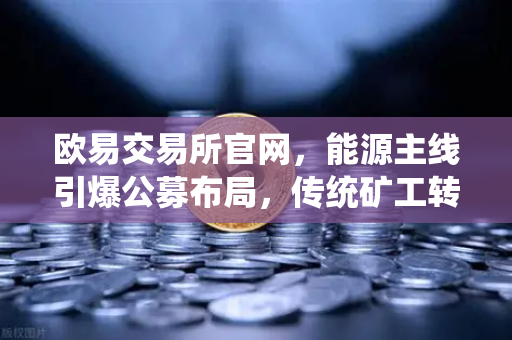 欧易交易所官网，能源主线引爆公募布局，传统矿工转型比特币挖矿新蓝海