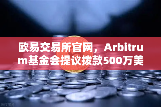 欧易交易所官网，Arbitrum基金会提议拨款500万美元，生态发展迎来新机遇-第1张图片-欧易交易所