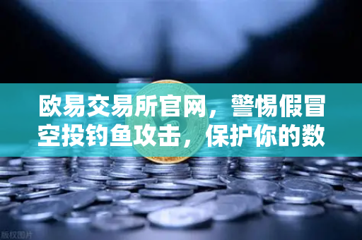 欧易交易所官网,警惕假冒空投钓鱼攻击,保护你的数字资产安全-第1张图片-欧易交易所 欧易交易所官网,警惕假冒空投钓鱼攻击,保护你的数字资产安全-第1张图片-欧易交易所