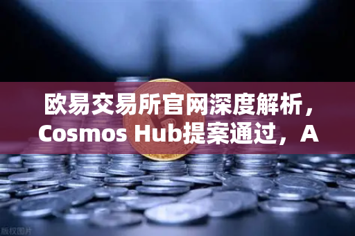 欧易交易所官网深度解析,Cosmos Hub提案通过,ATOM通胀率调整为7%的全面影响-第1张图片-欧易交易所 欧易交易所官网深度解析,Cosmos Hub提案通过,ATOM通胀率调整为7%的全面影响-第1张图片-欧易交易所