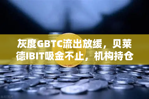 灰度GBTC流出放缓,贝莱德IBIT吸金不止,机构持仓风向标指向何方?-第1张图片-欧易交易所 灰度GBTC流出放缓,贝莱德IBIT吸金不止,机构持仓风向标指向何方?-第1张图片-欧易交易所
