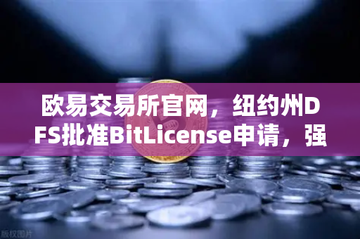 欧易交易所官网，纽约州DFS批准BitLicense申请，强化网络安全监管-第1张图片-欧易交易所