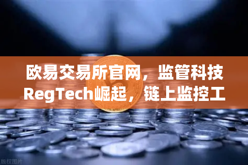 欧易交易所官网，监管科技RegTech崛起，链上监控工具如何成为交易所标配？-第1张图片-欧易交易所