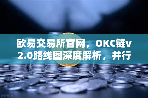欧易交易所官网，OKC链v2.0路线图深度解析，并行执行如何重塑区块链性能？