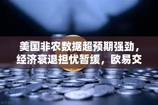 美国非农数据超预期强劲，经济衰退担忧暂缓，欧易交易所用户如何布局？